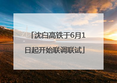 沈白高铁于6月1日起开始联调联试